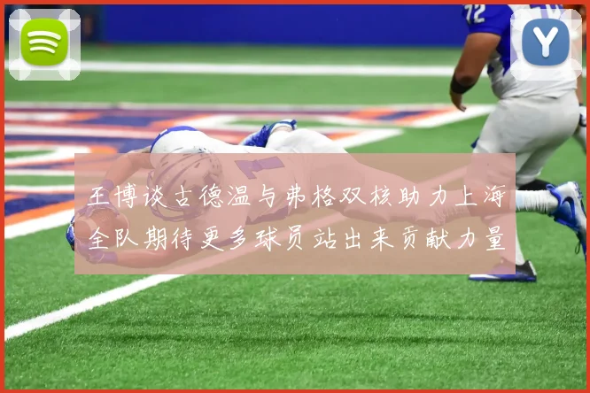 王博谈古德温与弗格双核助力上海全队期待更多球员站出来贡献力量
