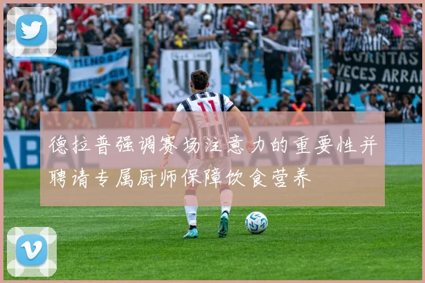 德拉普强调赛场注意力的重要性并聘请专属厨师保障饮食营养