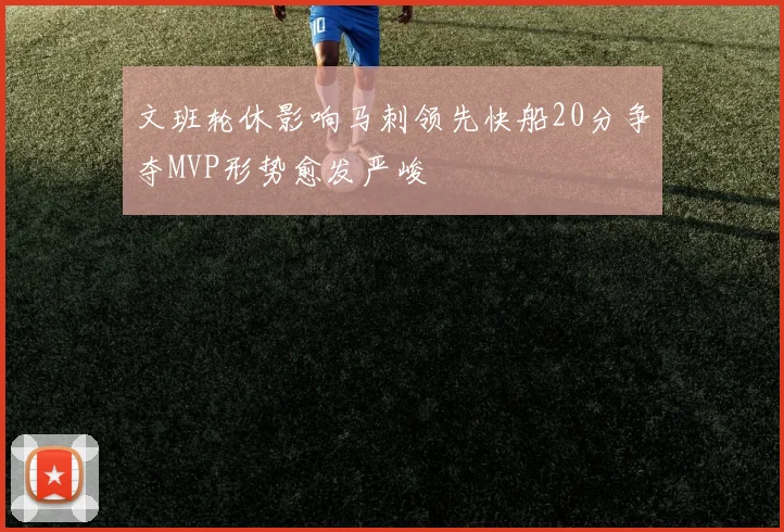 文班轮休影响马刺领先快船20分争夺MVP形势愈发严峻