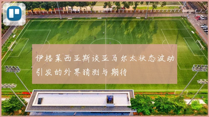 伊格莱西亚斯谈亚马尔太状态波动引发的外界猜测与期待