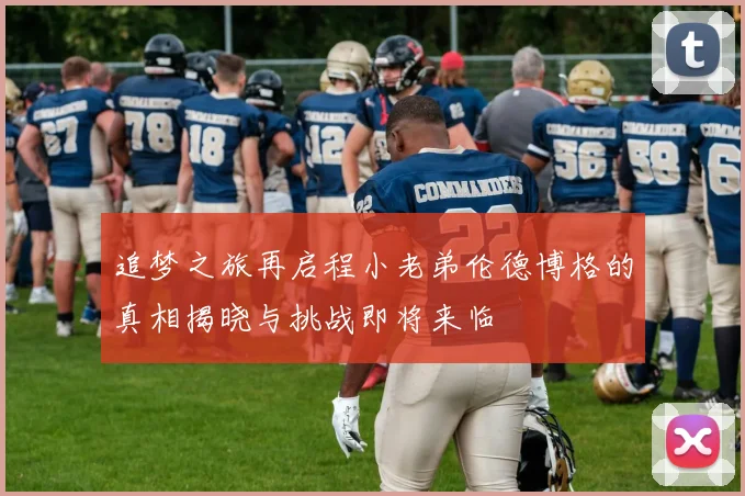 追梦之旅再启程小老弟伦德博格的真相揭晓与挑战即将来临