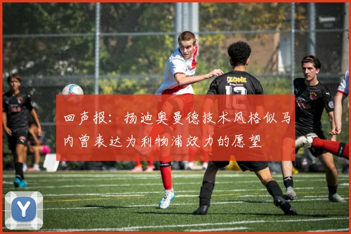 回声报：扬迪奥曼德技术风格似马内曾表达为利物浦效力的愿望