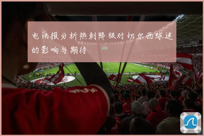 电讯报分析热刺降级对切尔西球迷的影响与期待