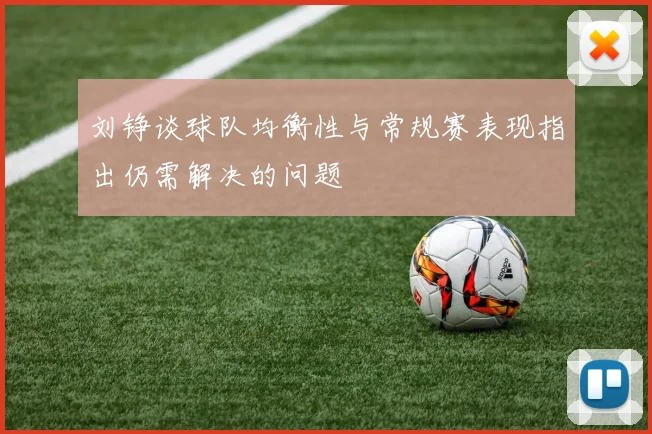刘铮谈球队均衡性与常规赛表现指出仍需解决的问题
