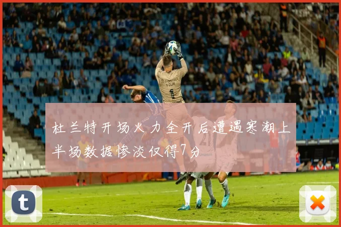 杜兰特开场火力全开后遭遇寒潮上半场数据惨淡仅得7分