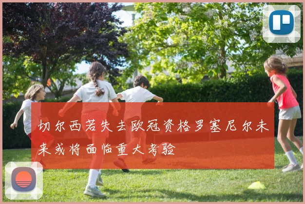 切尔西若失去欧冠资格罗塞尼尔未来或将面临重大考验