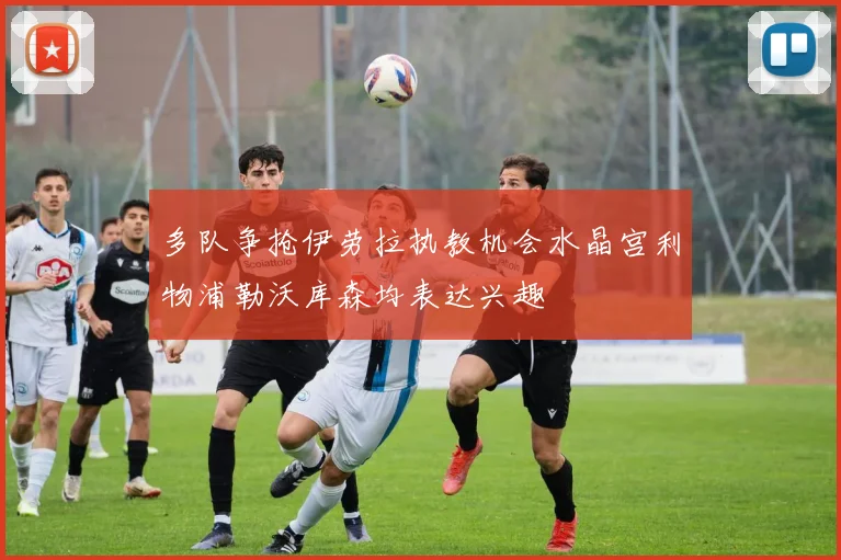 多队争抢伊劳拉执教机会水晶宫利物浦勒沃库森均表达兴趣