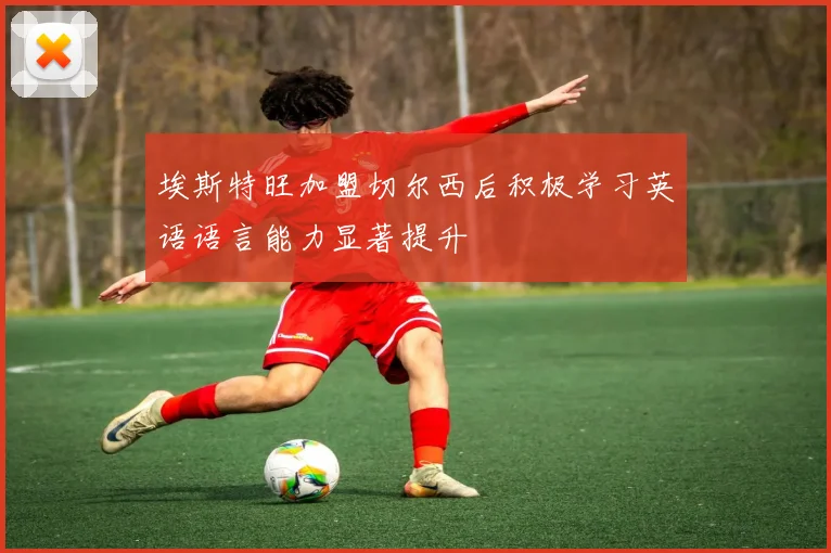 埃斯特旺加盟切尔西后积极学习英语语言能力显著提升