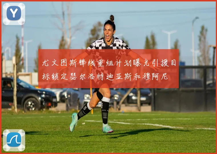 尤文图斯锋线重组计划曝光引援目标锁定瑟尔洛特迪亚斯和穆阿尼