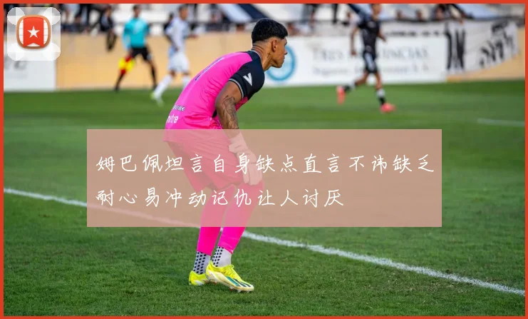 姆巴佩坦言自身缺点直言不讳缺乏耐心易冲动记仇让人讨厌