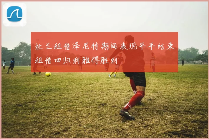 杜兰租借泽尼特期间表现平平结束租借回归利雅得胜利